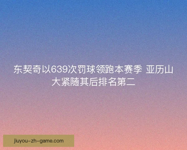 东契奇以639次罚球领跑本赛季 亚历山大紧随其后排名第二