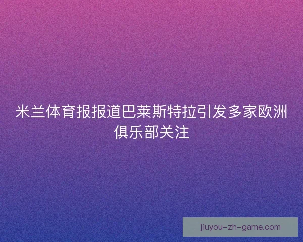 米兰体育报报道巴莱斯特拉引发多家欧洲俱乐部关注