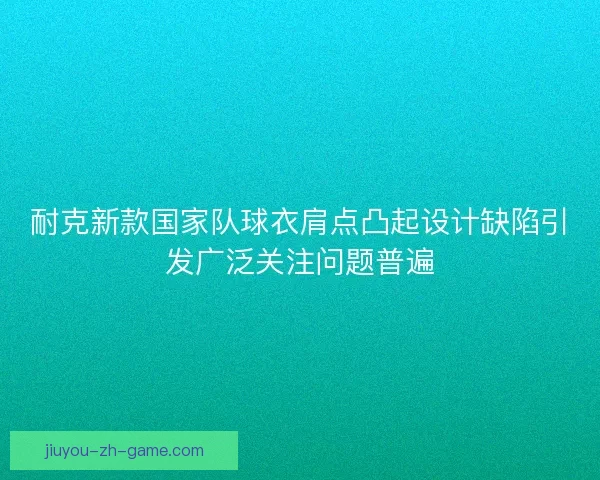 耐克新款国家队球衣肩点凸起设计缺陷引发广泛关注问题普遍