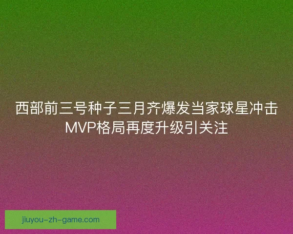 西部前三号种子三月齐爆发当家球星冲击MVP格局再度升级引关注