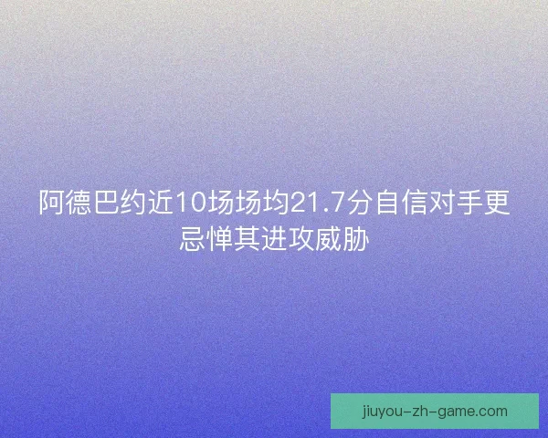 阿德巴约近10场场均21.7分自信对手更忌惮其进攻威胁