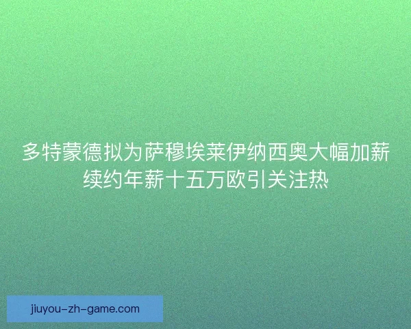 多特蒙德拟为萨穆埃莱伊纳西奥大幅加薪续约年薪十五万欧引关注热