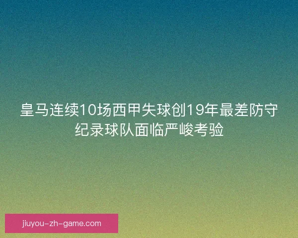 皇马连续10场西甲失球创19年最差防守纪录球队面临严峻考验