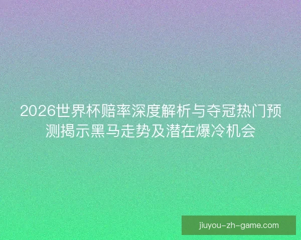 2026世界杯赔率深度解析与夺冠热门预测揭示黑马走势及潜在爆冷机会
