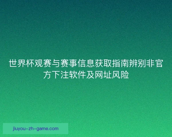 世界杯观赛与赛事信息获取指南辨别非官方下注软件及网址风险 世界杯观赛与赛事信息获取指南辨别非官方下注软件及网址风险