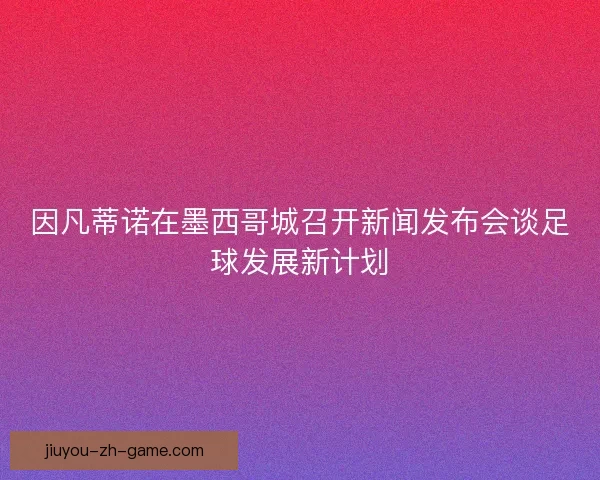 因凡蒂诺在墨西哥城召开新闻发布会谈足球发展新计划 因凡蒂诺在墨西哥城召开新闻发布会谈足球发展新计划