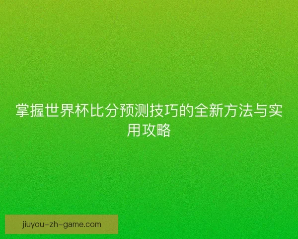 掌握世界杯比分预测技巧的全新方法与实用攻略 掌握世界杯比分预测技巧的全新方法与实用攻略