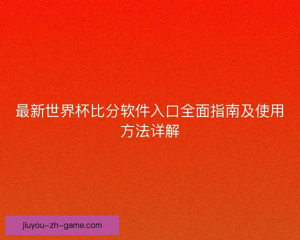 最新世界杯比分软件入口全面指南及使用方法详解