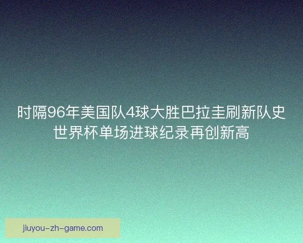 时隔96年美国队4球大胜巴拉圭刷新队史世界杯单场进球纪录再创新高 时隔96年美国队4球大胜巴拉圭刷新队史世界杯单场进球纪录再创新高