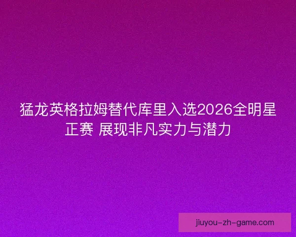 猛龙英格拉姆替代库里入选2026全明星正赛 展现非凡实力与潜力 猛龙英格拉姆替代库里入选2026全明星正赛 展现非凡实力与潜力