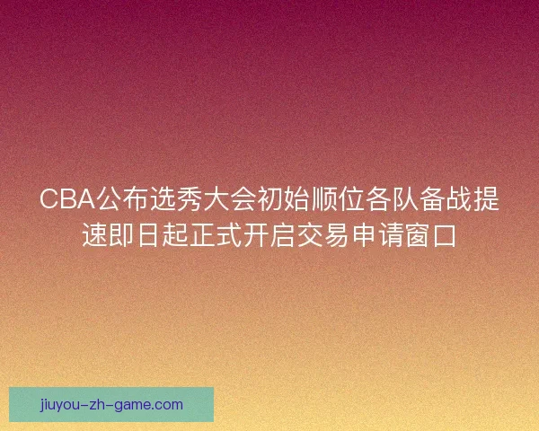 CBA公布选秀大会初始顺位各队备战提速即日起正式开启交易申请窗口 CBA公布选秀大会初始顺位各队备战提速即日起正式开启交易申请窗口
