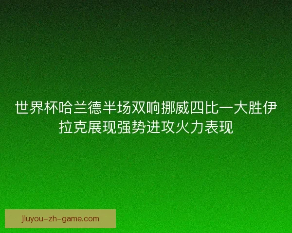 世界杯哈兰德半场双响挪威四比一大胜伊拉克展现强势进攻火力表现