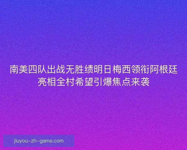 南美四队出战无胜绩明日梅西领衔阿根廷亮相全村希望引爆焦点来袭 南美四队出战无胜绩明日梅西领衔阿根廷亮相全村希望引爆焦点来袭